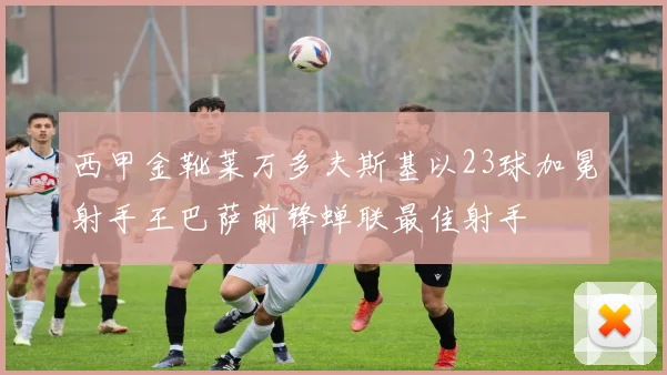 西甲金靴莱万多夫斯基以23球加冕射手王巴萨前锋蝉联最佳射手