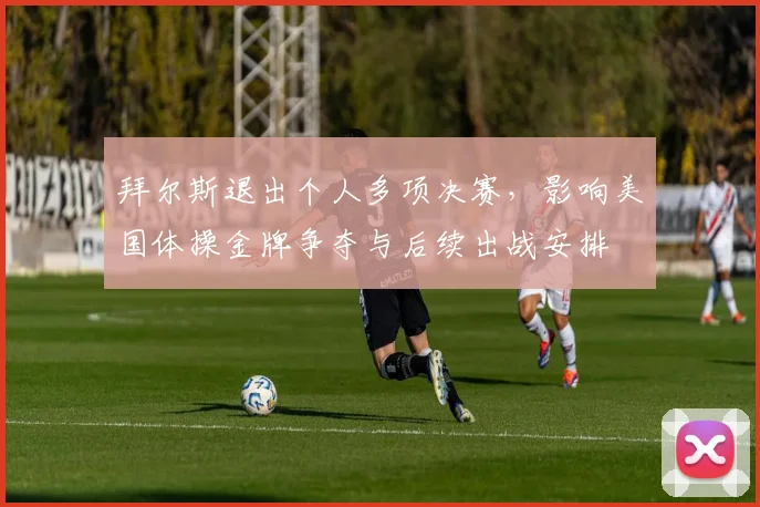 拜尔斯退出个人多项决赛，影响美国体操金牌争夺与后续出战安排