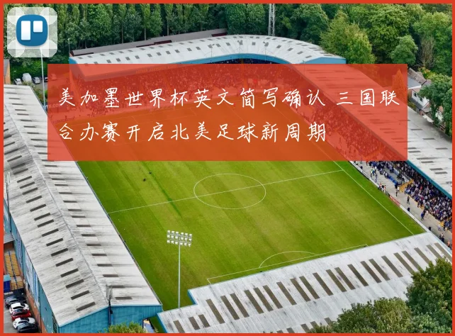 美加墨世界杯英文简写确认 三国联合办赛开启北美足球新周期