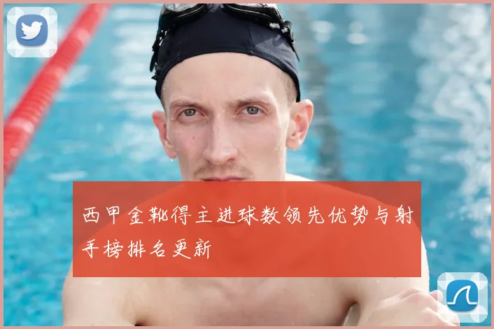西甲金靴得主进球数领先优势与射手榜排名更新