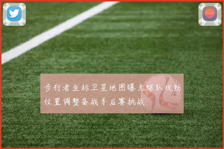 步行者坐标卫星地图曝光球队攻防位置调整备战季后赛挑战