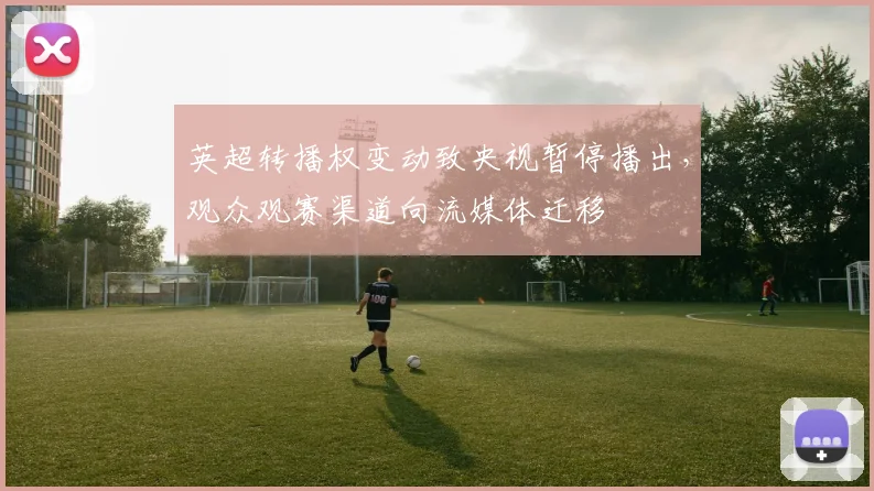 英超转播权变动致央视暂停播出，观众观赛渠道向流媒体迁移