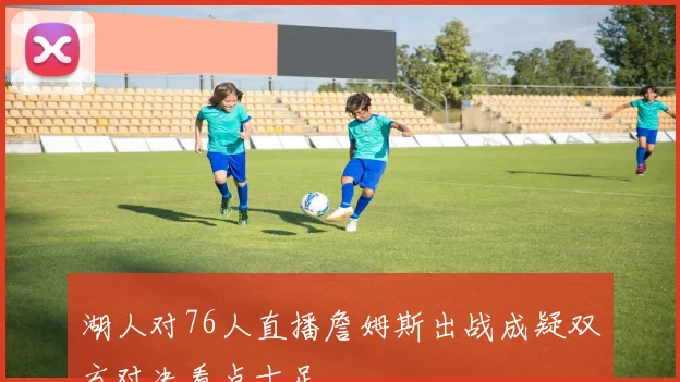 湖人对76人直播詹姆斯出战成疑双方对决看点十足