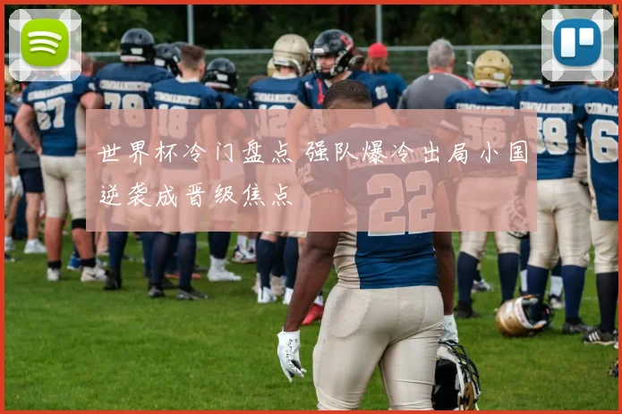 世界杯冷门盘点 强队爆冷出局小国逆袭成晋级焦点