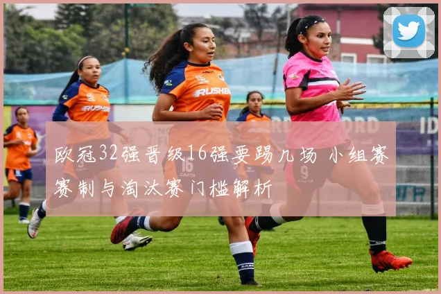 欧冠32强晋级16强要踢几场 小组赛赛制与淘汰赛门槛解析