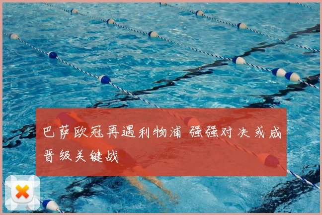 巴萨欧冠再遇利物浦 强强对决或成晋级关键战