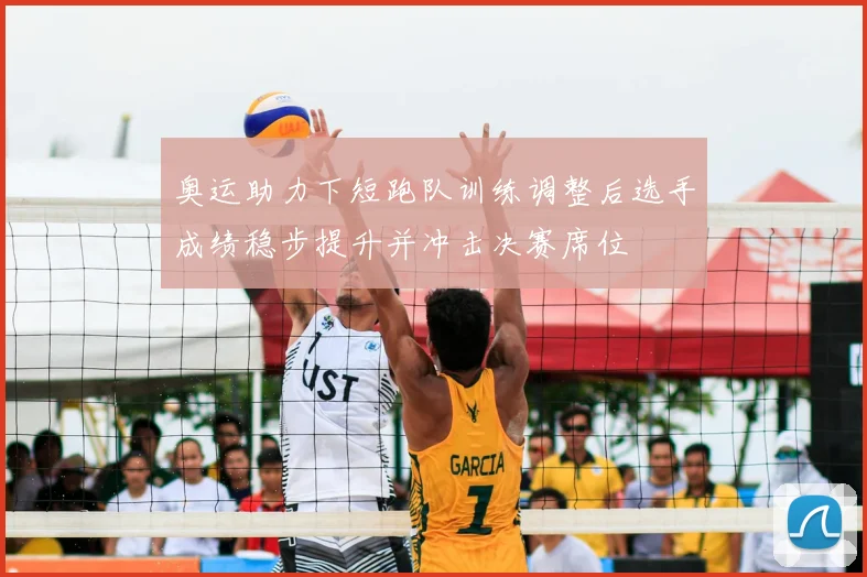 奥运助力下短跑队训练调整后选手成绩稳步提升并冲击决赛席位