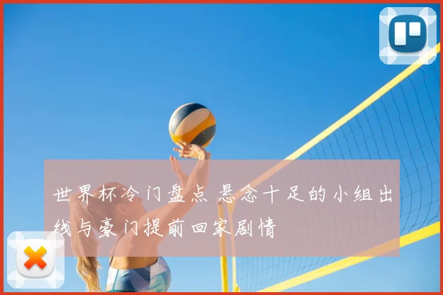 世界杯冷门盘点 悬念十足的小组出线与豪门提前回家剧情