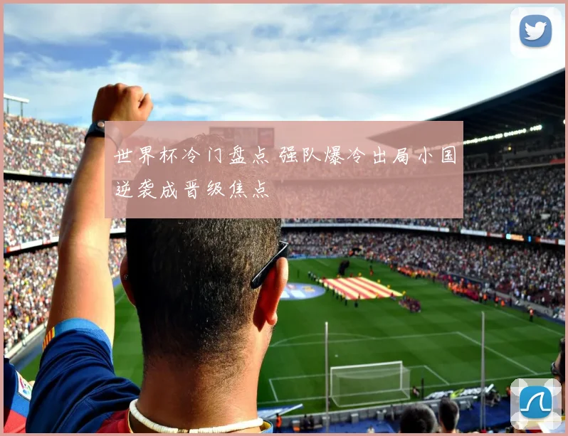 世界杯冷门盘点 强队爆冷出局小国逆袭成晋级焦点