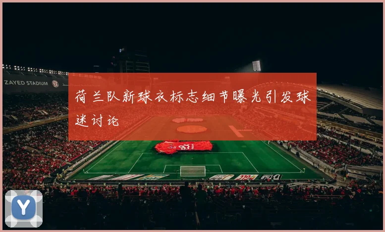 荷兰队新球衣标志细节曝光引发球迷讨论