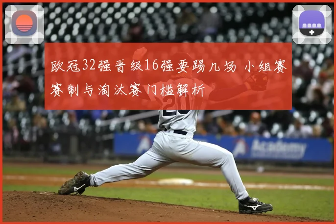 欧冠32强晋级16强要踢几场 小组赛赛制与淘汰赛门槛解析