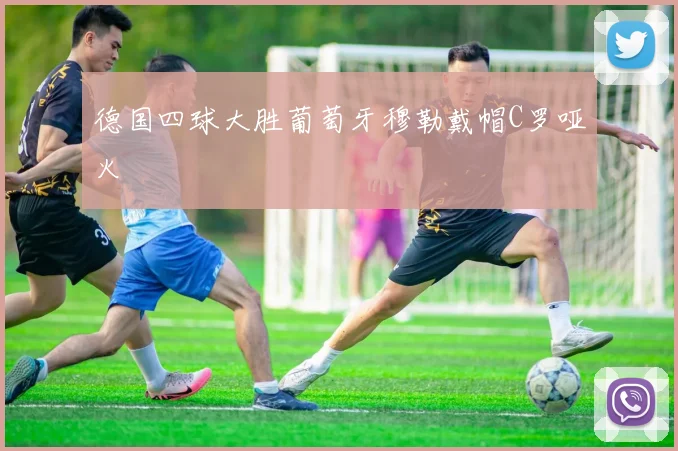 德国四球大胜葡萄牙穆勒戴帽C罗哑火