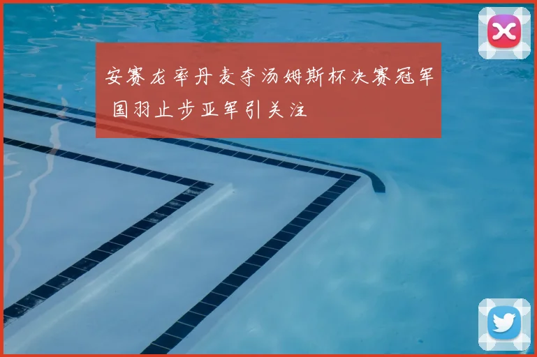 安赛龙率丹麦夺汤姆斯杯决赛冠军 国羽止步亚军引关注
