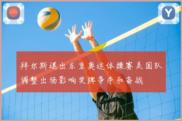 拜尔斯退出东京奥运体操赛美国队调整出场影响奖牌争夺和备战