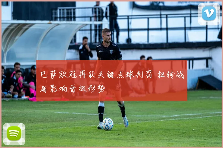 巴萨欧冠再获关键点球判罚 扭转战局影响晋级形势