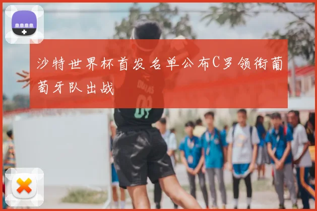 沙特世界杯首发名单公布C罗领衔葡萄牙队出战