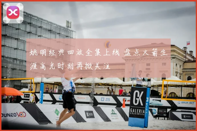 姚明经典回放全集上线 盘点火箭生涯高光时刻再掀关注