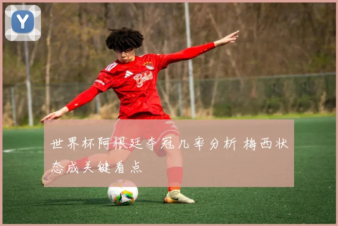 世界杯阿根廷夺冠几率分析 梅西状态成关键看点