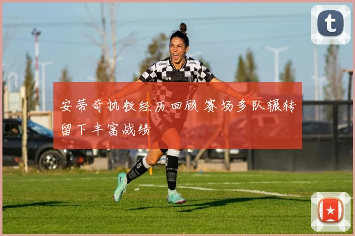 安蒂奇执教经历回顾 赛场多队辗转留下丰富战绩