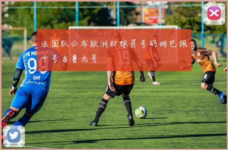 法国队公布欧洲杯球员号码姆巴佩十号吉鲁九号