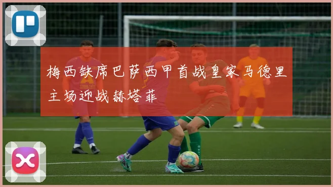 梅西缺席巴萨西甲首战皇家马德里主场迎战赫塔菲