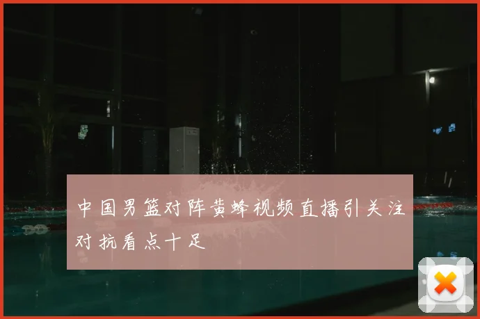 中国男篮对阵黄蜂视频直播引关注对抗看点十足
