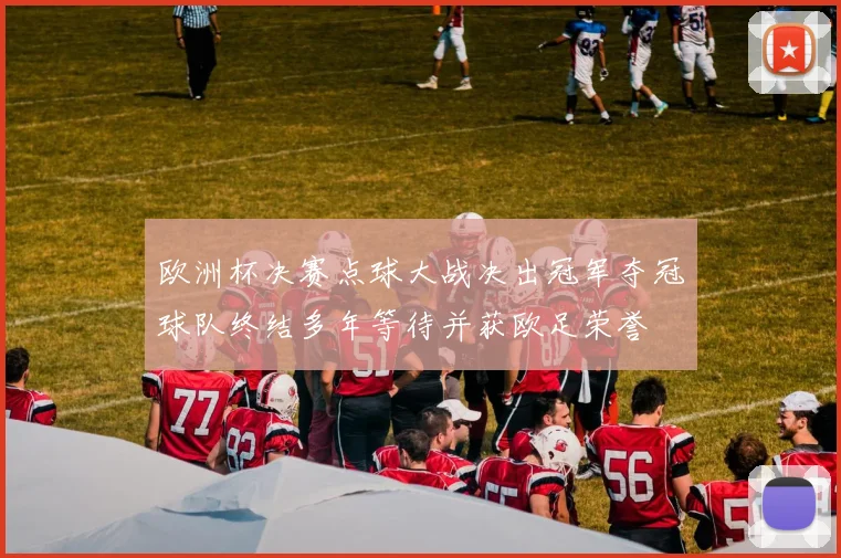 欧洲杯决赛点球大战决出冠军夺冠球队终结多年等待并获欧足荣誉