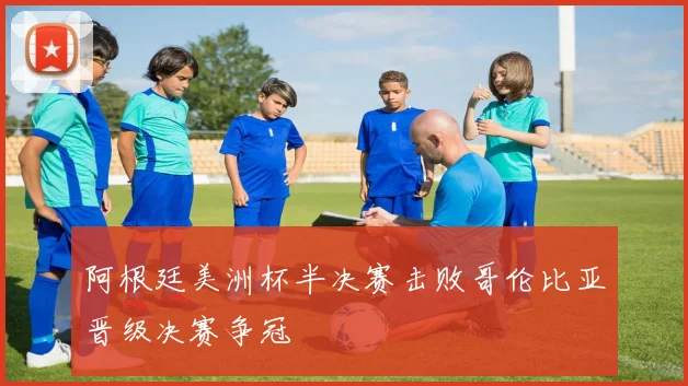 阿根廷美洲杯半决赛击败哥伦比亚晋级决赛争冠
