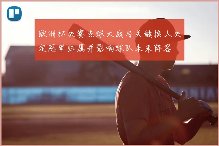 欧洲杯决赛点球大战与关键换人决定冠军归属并影响球队未来阵容