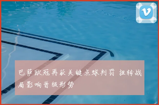 巴萨欧冠再获关键点球判罚 扭转战局影响晋级形势