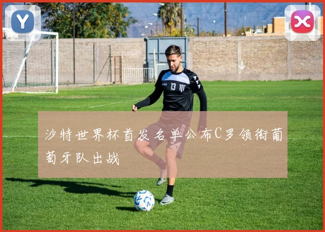 沙特世界杯首发名单公布C罗领衔葡萄牙队出战