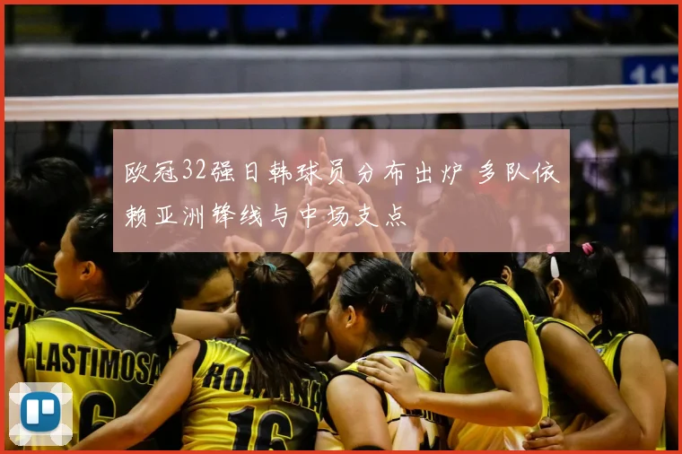 欧冠32强日韩球员分布出炉 多队依赖亚洲锋线与中场支点