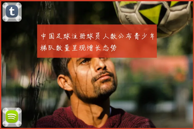 中国足球注册球员人数公布青少年梯队数量呈现增长态势