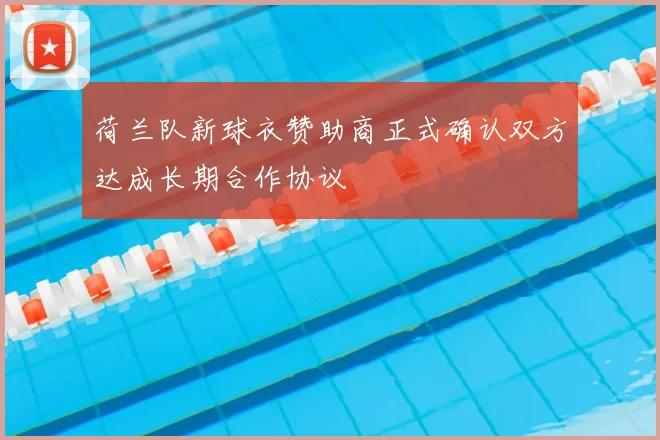 荷兰队新球衣赞助商正式确认双方达成长期合作协议