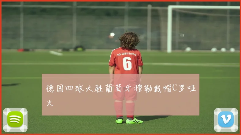 德国四球大胜葡萄牙穆勒戴帽C罗哑火