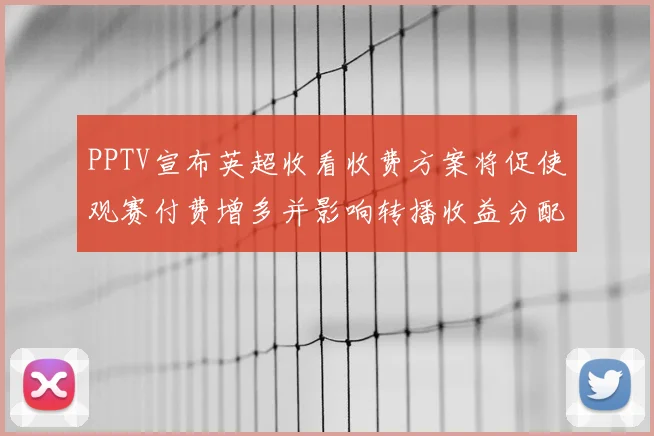 PPTV宣布英超收看收费方案将促使观赛付费增多并影响转播收益分配