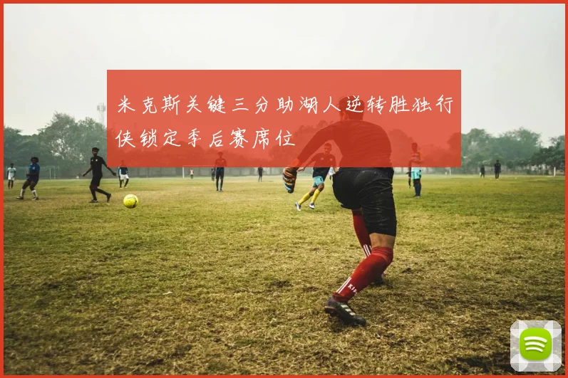 米克斯关键三分助湖人逆转胜独行侠锁定季后赛席位