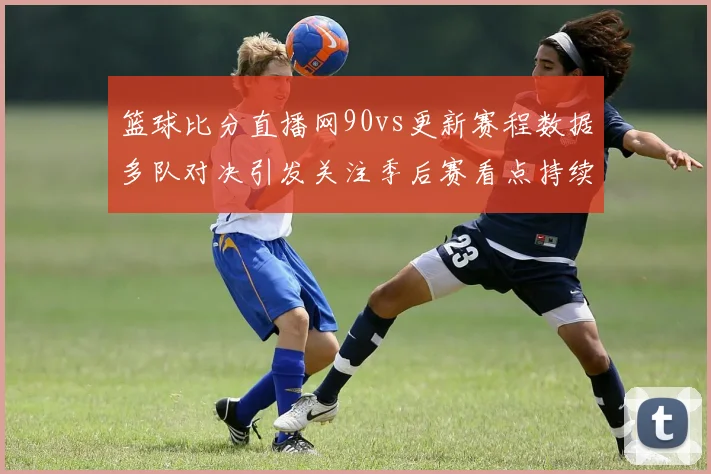 篮球比分直播网90vs更新赛程数据多队对决引发关注季后赛看点持续升温