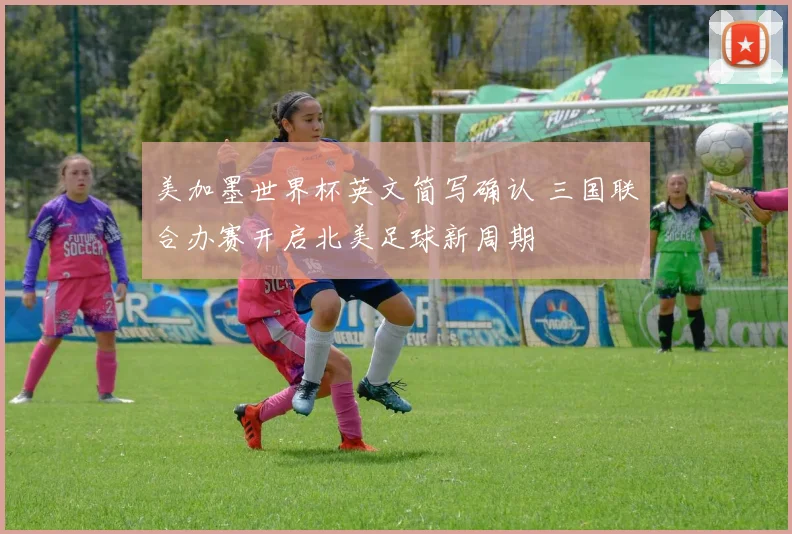 美加墨世界杯英文简写确认 三国联合办赛开启北美足球新周期