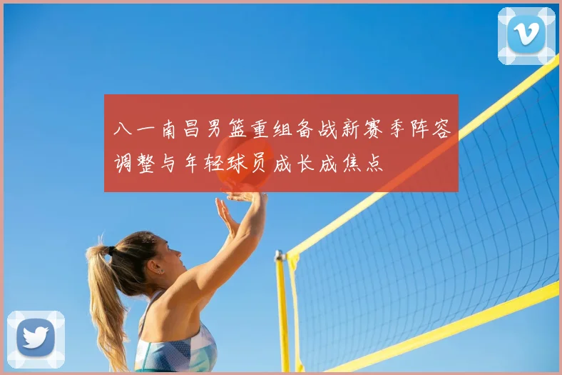 八一南昌男篮重组备战新赛季阵容调整与年轻球员成长成焦点