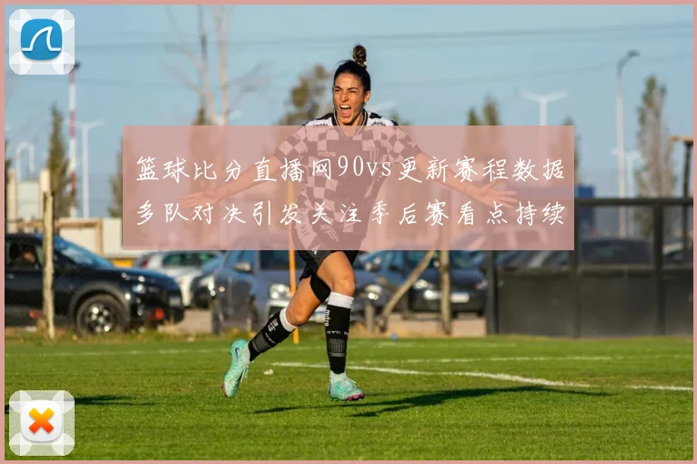 篮球比分直播网90vs更新赛程数据多队对决引发关注季后赛看点持续升温