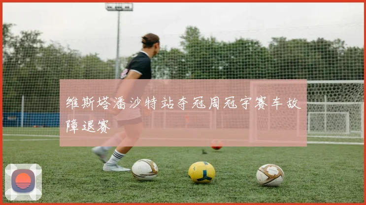 维斯塔潘沙特站夺冠周冠宇赛车故障退赛