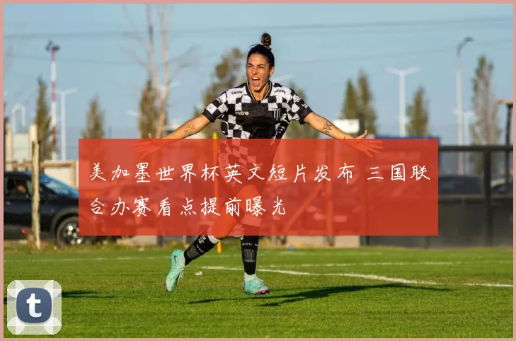 美加墨世界杯英文短片发布 三国联合办赛看点提前曝光