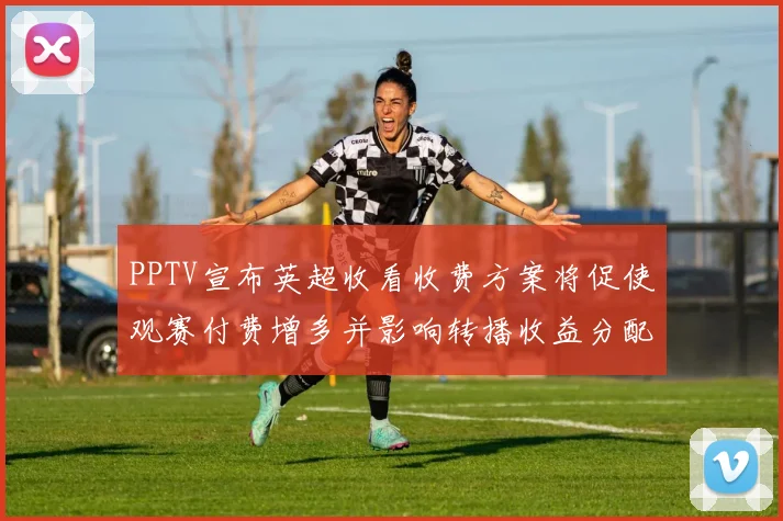 PPTV宣布英超收看收费方案将促使观赛付费增多并影响转播收益分配