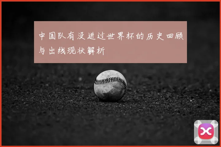 中国队有没进过世界杯的历史回顾与出线现状解析