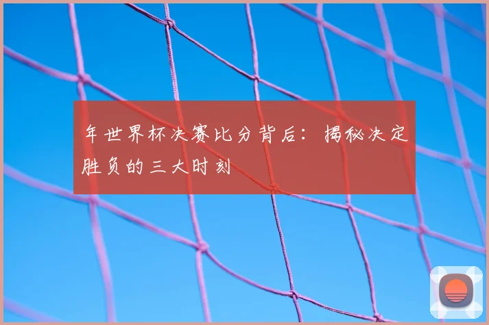 年世界杯决赛比分背后:揭秘决定胜负的三大时刻