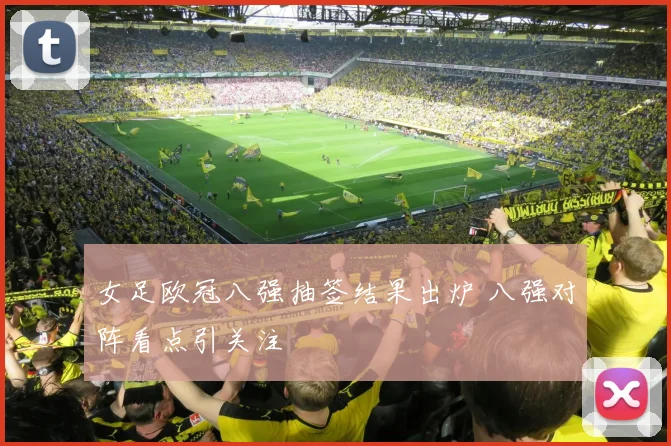 女足欧冠八强抽签结果出炉 八强对阵看点引关注