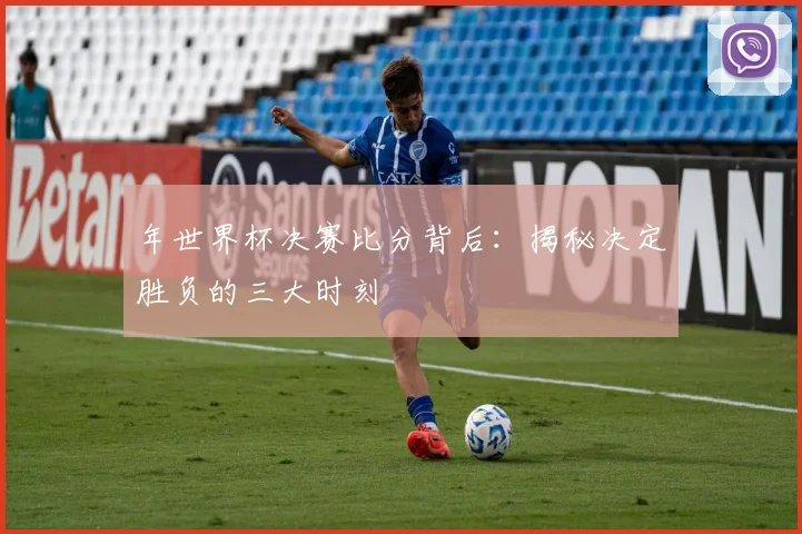 年世界杯决赛比分背后:揭秘决定胜负的三大时刻