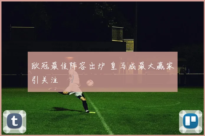 欧冠最佳阵容出炉 皇马成最大赢家引关注