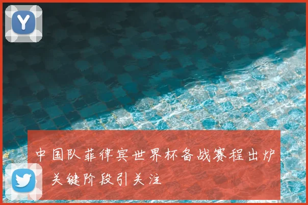 中国队菲律宾世界杯备战赛程出炉，关键阶段引关注